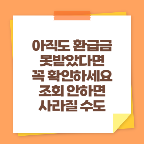 아직도 환급금 못받았다면 꼭 확인하세요 (조회 안하면 사라질 수도)