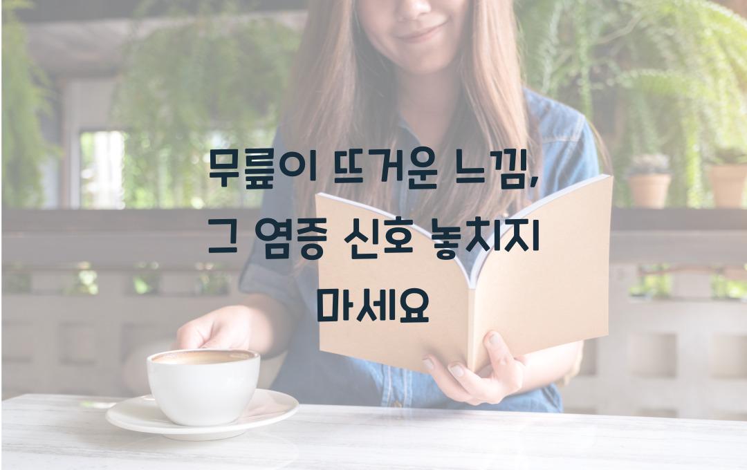 무릎이 뜨거운 느낌, 염증 신호일까? 절대 그냥 넘기지 마세요!