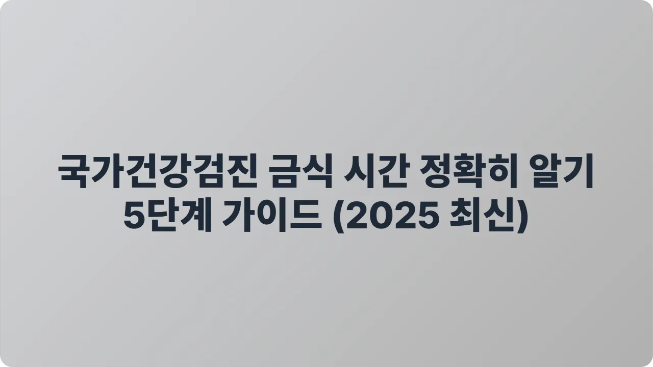 국가건강검진 금식 시간 정확히 알기 5단계 가이드 (2025 최신)