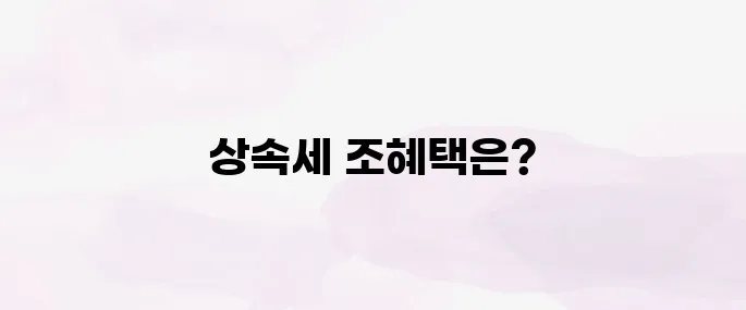 상속세 면제 한도 및 비과세 기준 총정리