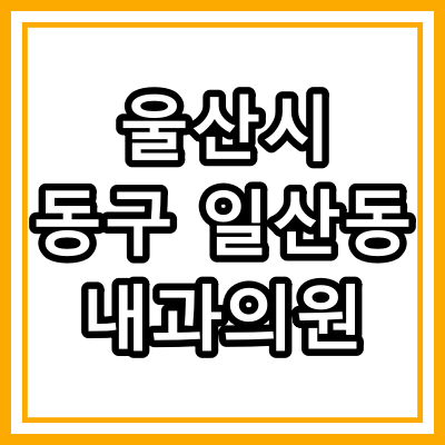 울산시 동구 일산동 내과 의원 &quot;완전정리&quot;