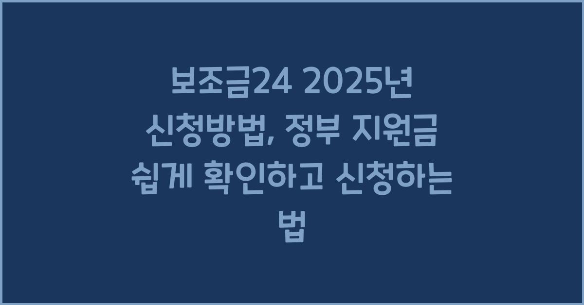보조금24 2025년 신청방법: 정부 지원금 한눈에 조회·신청하는 꿀팁