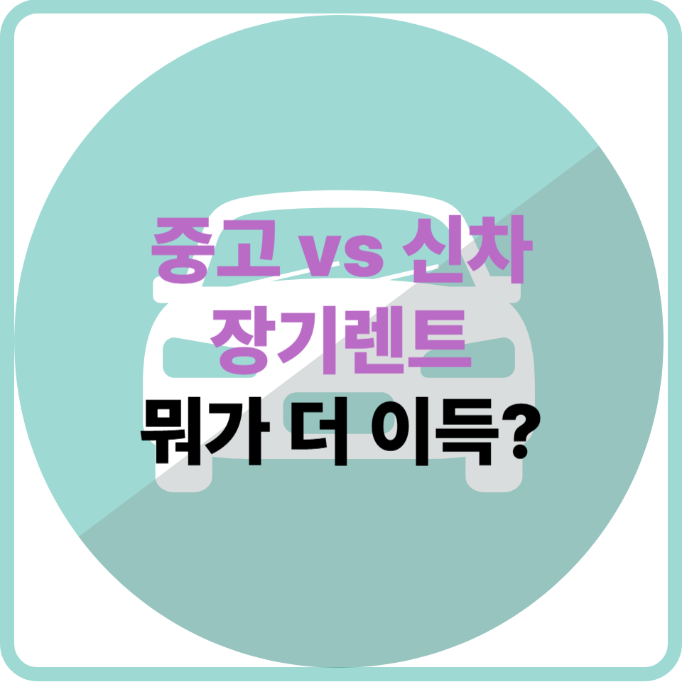 월 납입료부터 정비까지, 중고 vs 신차 장기렌트 완전 비교