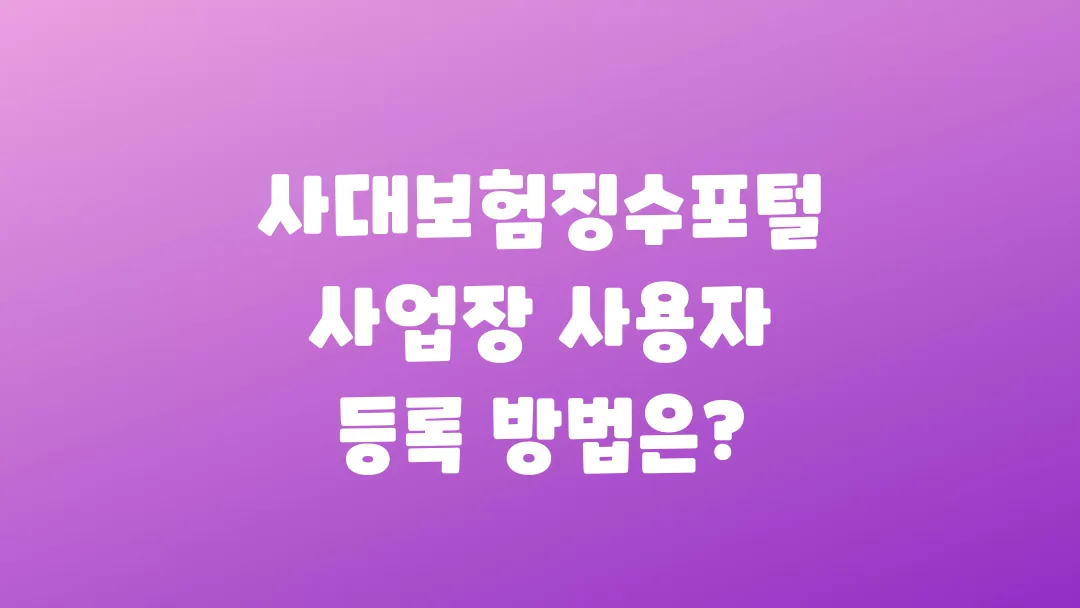 사대보험징수포털 사업장 사용자 등록 방법은?