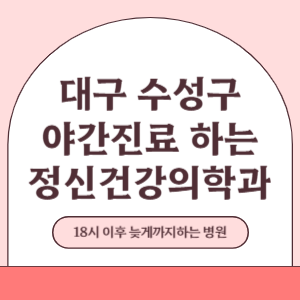 대구 수성구 야간진료 늦게까지 진료 하는 정신건강의학과 병원 (18시 이후 지금 진료 중인