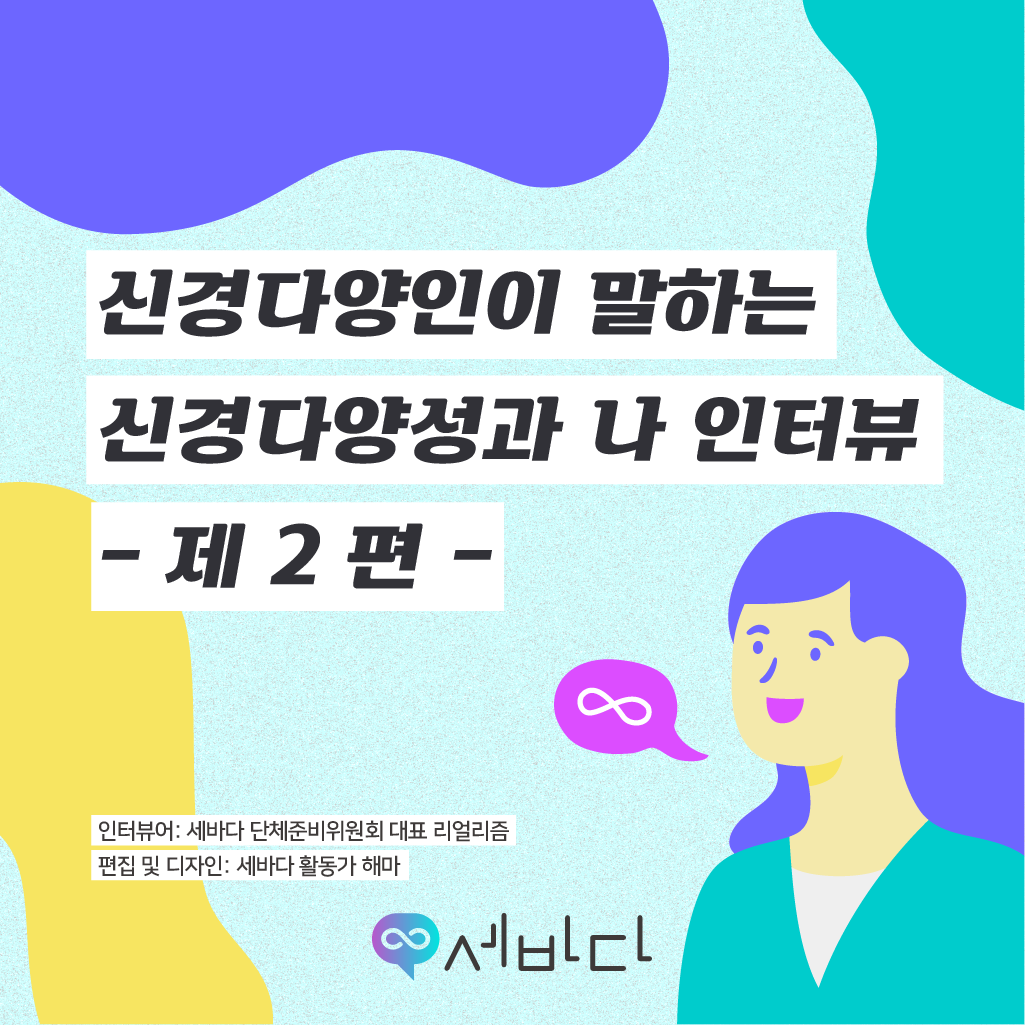 신경다양인이 말하는 신경다양성과 나 인터뷰 제2편 - 인터뷰어: 세바다 단체준비위원회 대표 리얼리즘, 편집 및 디자인: 세바다 활동가 해마