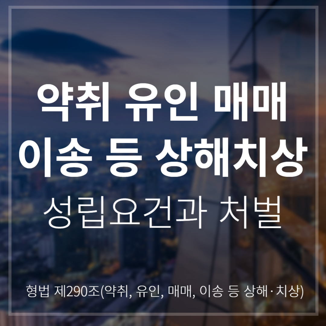 약취&middot;유인&middot;매매&middot;이송 등 상해&middot;치상죄 &ndash; 형량부터 적용 사례(형법 제290조)