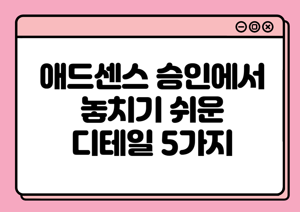 애드센스 승인에서 놓치기 쉬운 디테일 5가지
