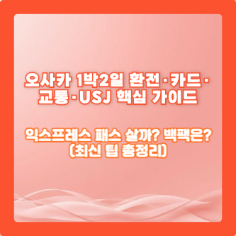 오사카 1박2일 환전·카드·교통·USJ 핵심 가이드|익스프레스 패스 살까? 백팩은? (최신 팁 총정리)