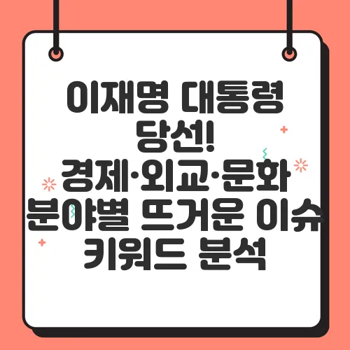 이재명 대통령 당선! 경제·외교·문화 분야별 뜨거운 이슈 키워드 분석