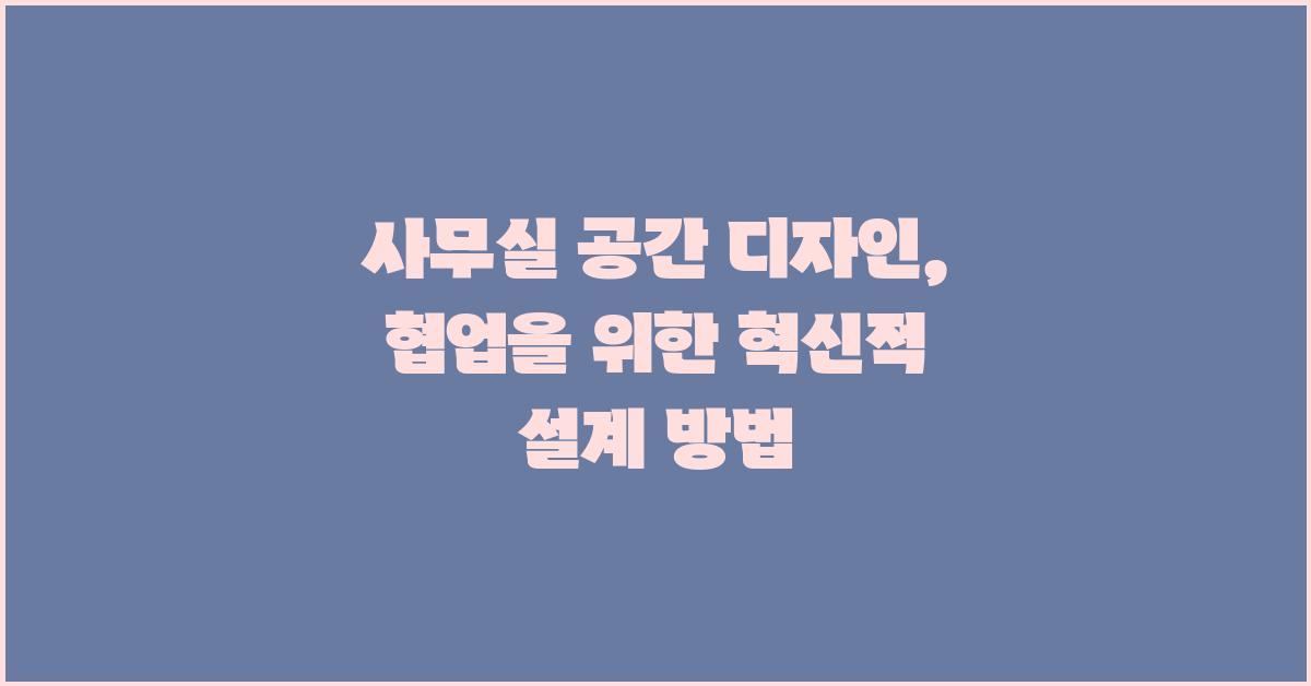 사무실 공간 디자인, 협업을 위한 공간 설계