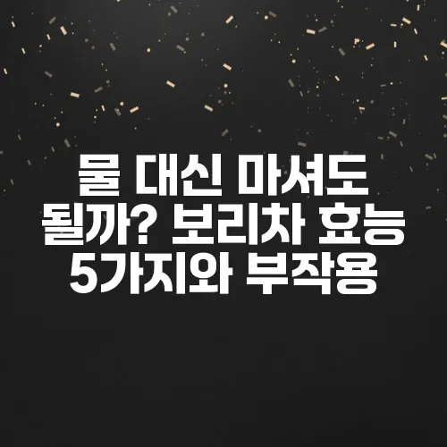 물 대신 마셔도 될까? 보리차 효능 5가지와 부작용