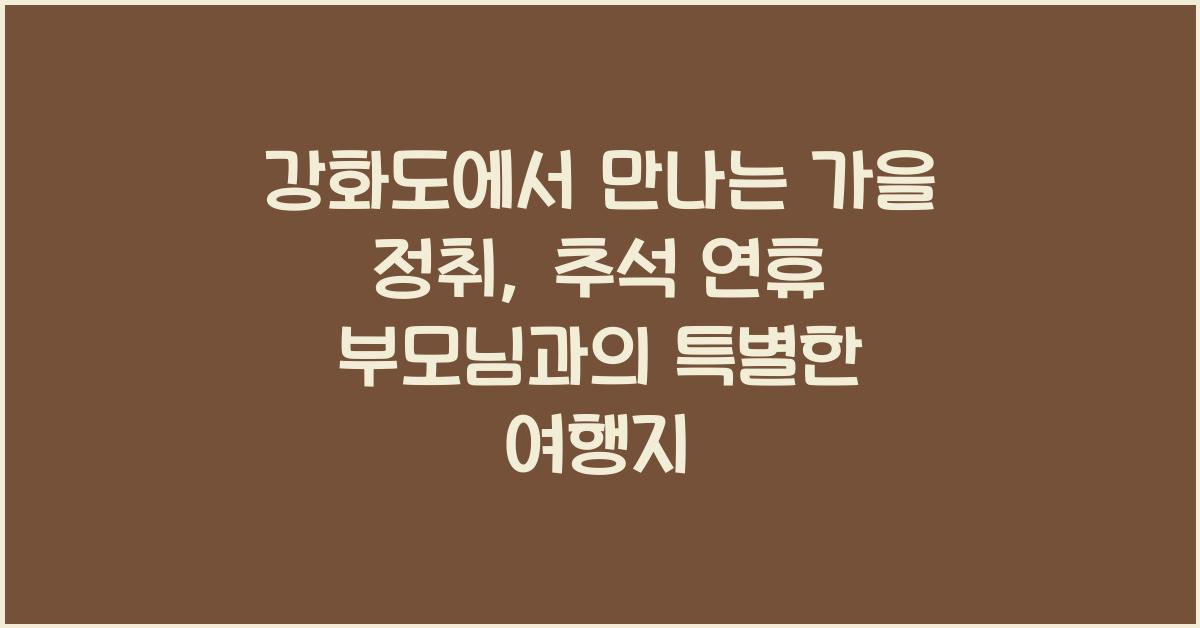 강화도에서 만나는 가을 정취: 추석 연휴 부모님과 함께 가볼 만한 곳