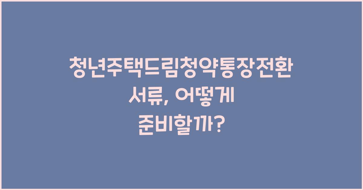 청년주택드림청약통장전환서류