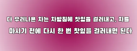  다 우러나온 차는 차받침에 찻잎을 걸러내고, 차를 마시기 전에 다시 한 번 찻잎을 걸러내면 된다