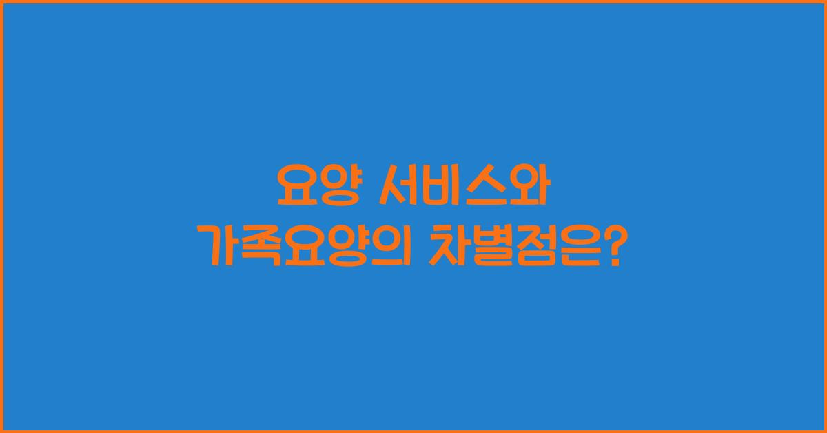 요양 서비스와 가족요양의 차별점