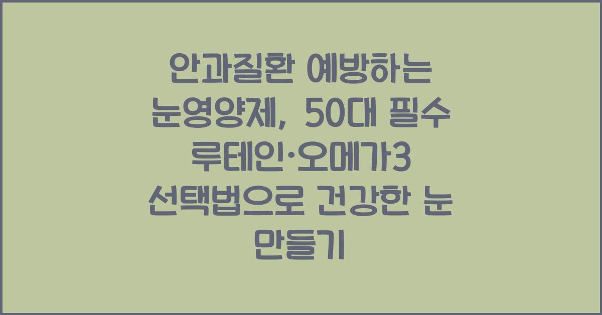안과질환 예방하는 눈영양제, 50대 필수 루테인·오메가3 선택법