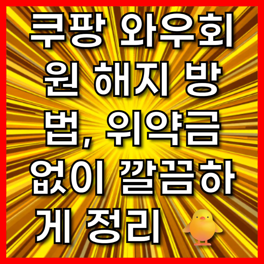 쿠팡 와우회원 해지 방법, 위약금 없이 깔끔하게 정리 🐥