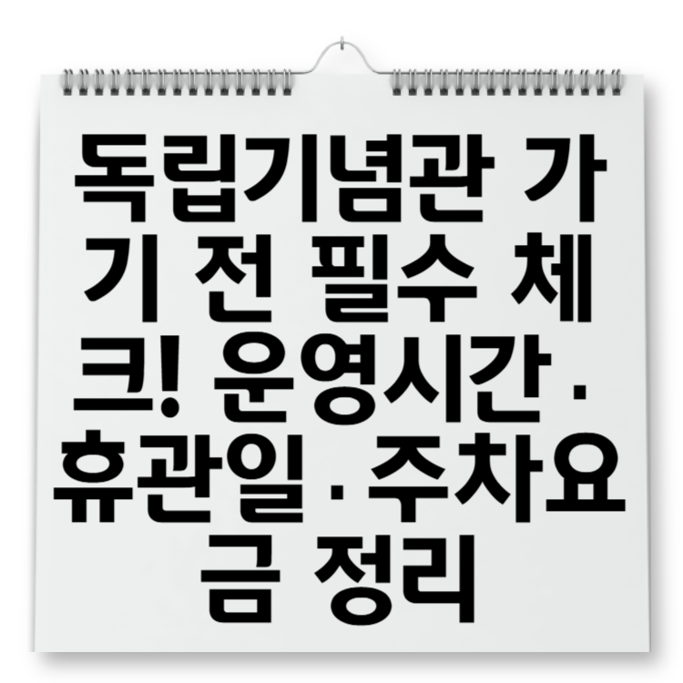 독립기념관 가기 전 필수 체크! 운영시간·휴관일·주차요금 정리
