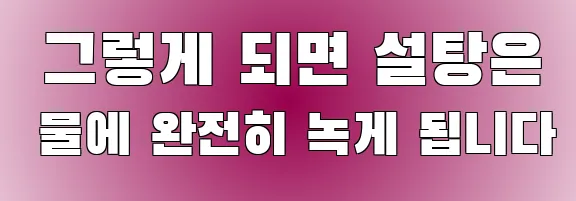  그렇게 되면 설탕은 물에 완전히 녹게 됩니다