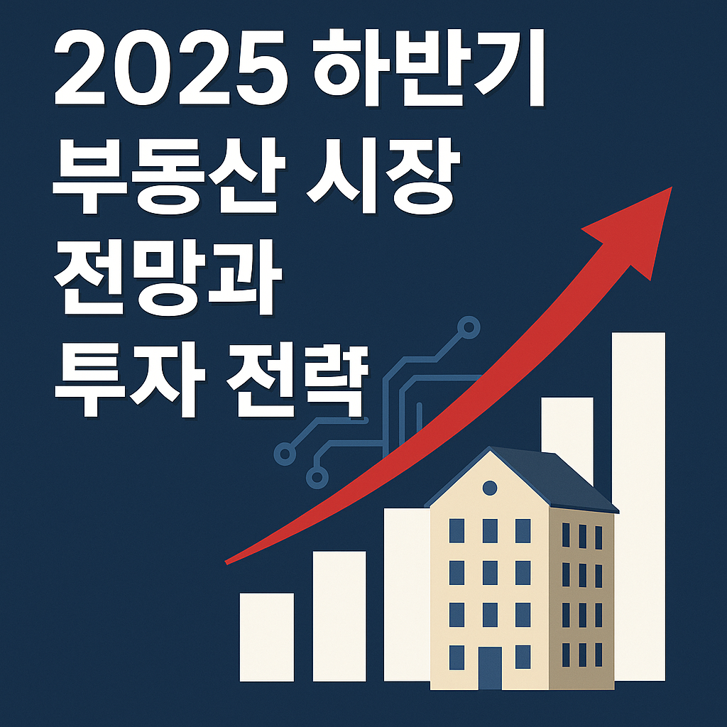 2025년 하반기 부동산 시장 전망과 투자 전략