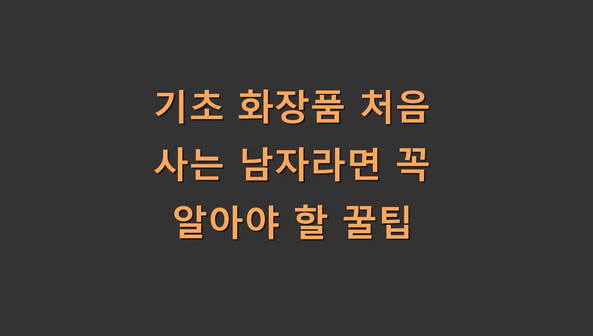 기초 화장품 처음 사는 남자라면 꼭 알아야 할 꿀팁