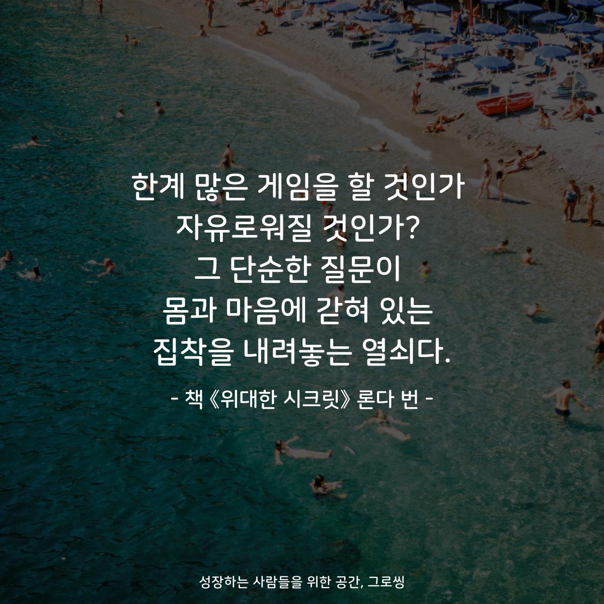 한계 많은 게임을 할 것인가
자유로워질 것인가?
그 단순한 질문이
몸과 마음에 갇혀 있는
집착을 내려놓는 열쇠다.