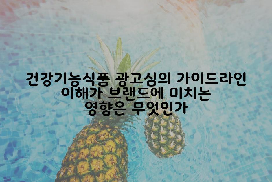 건강기능식품 광고심의 가이드라인 이해가 브랜드에 미치는 영향은 무엇인가