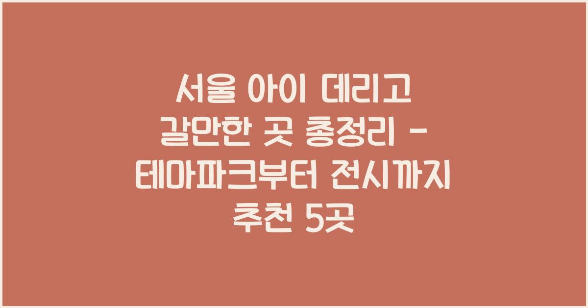 서울 아이 데리고 갈만한 곳 총정리