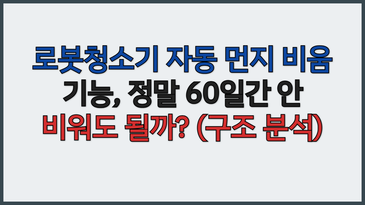 로봇청소기 자동 먼지 비움 기능, 정말 60일간 안 비워도 될까? (구조 분석)