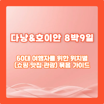 다낭&호이안 8박9일|60대 여행자를 위한 위치별(쇼핑·맛집·관광) 묶음 가이드