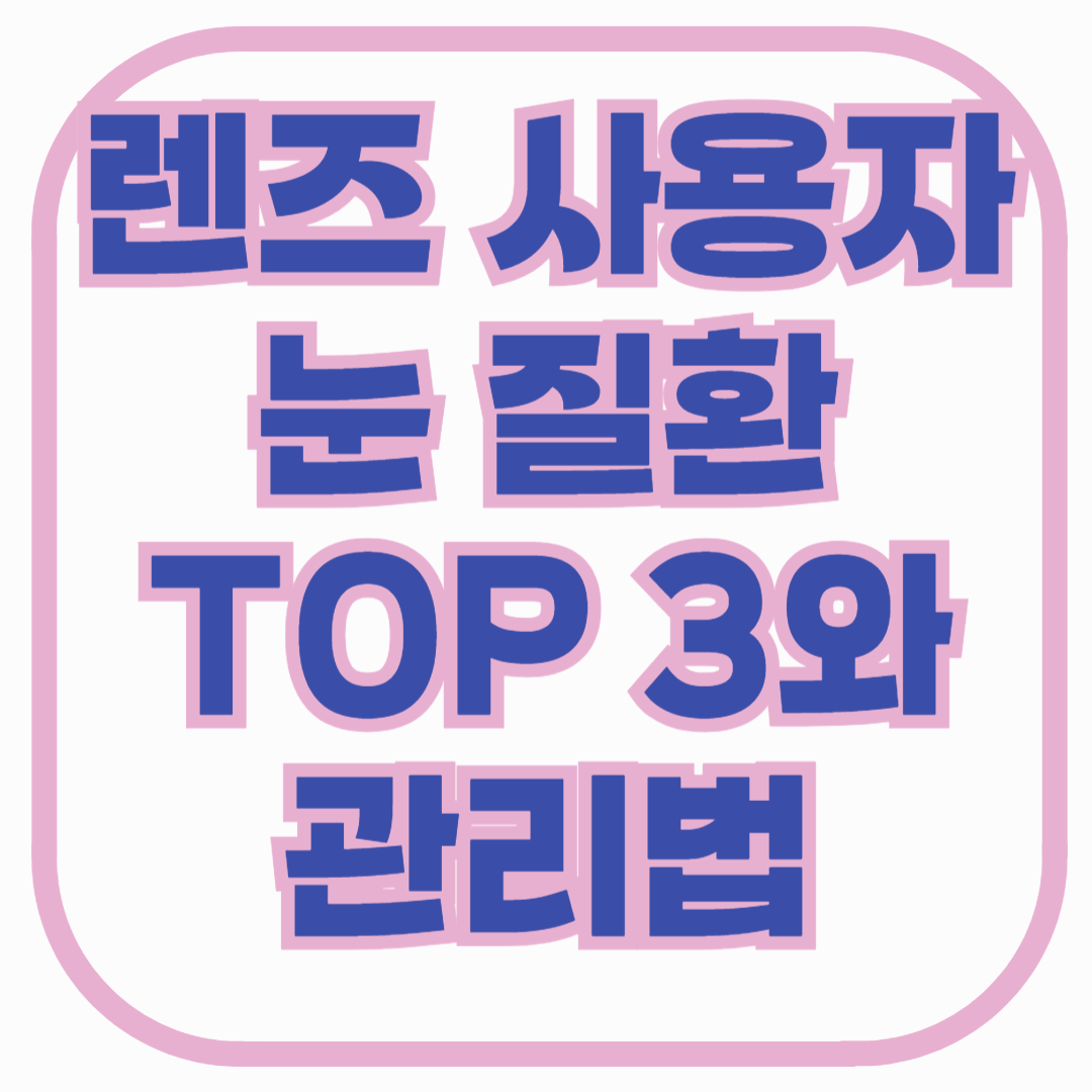 렌즈 사용자에게 많은 눈 질환 TOP 3와 관리법 – 증상부터 예방법까지 총정리