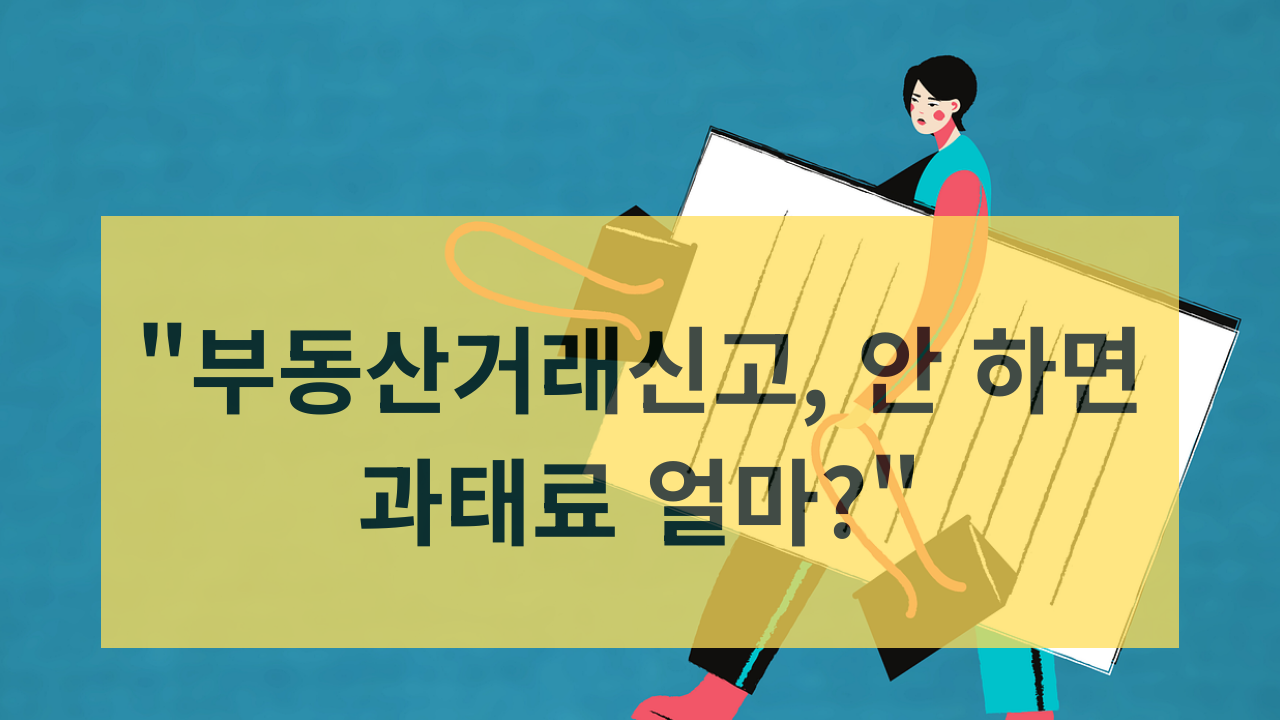 부동산거래신고, 꼭 알아야 할 핵심정리