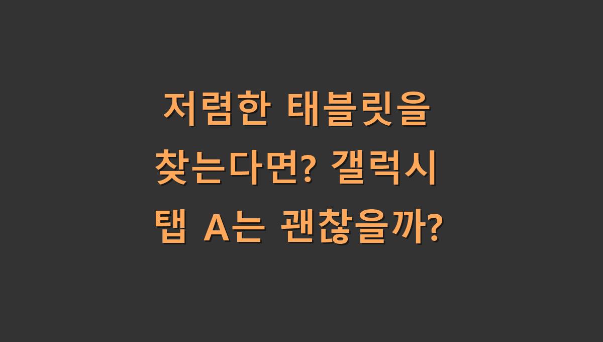 저렴한 태블릿을 찾는다면? 갤럭시 탭 A는 괜찮을까?