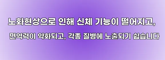  노화현상으로 인해 신체 기능이 떨어지고, 면역력이 약화되고, 각종 질병에 노출되기 쉽습니다