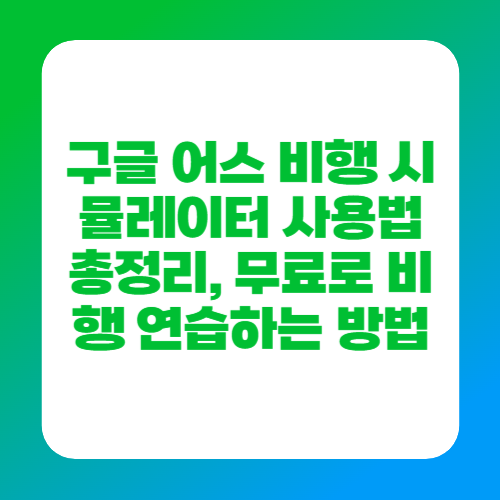 구글 어스 비행 시뮬레이터 사용법 총정리, 무료로 비행 연습하는 방법