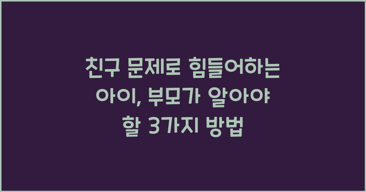 친구 문제로 힘들어하는 아이, 부모가 해야 할 3가지
