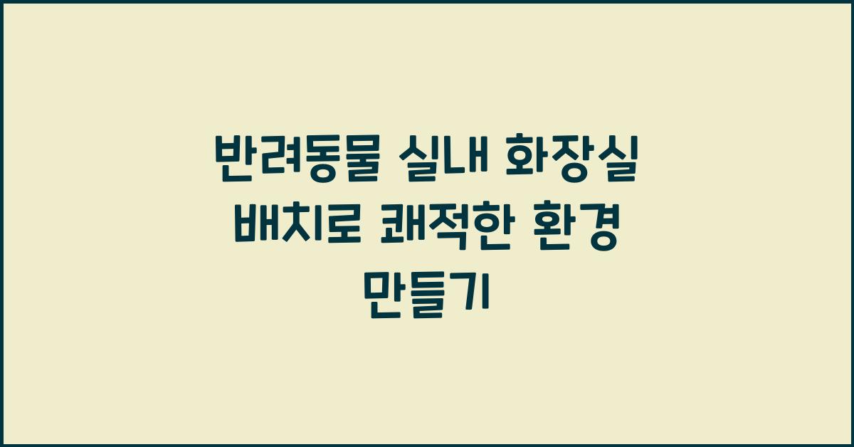 반려동물 실내 화장실 배치, 애완동물 쾌적한 환경
