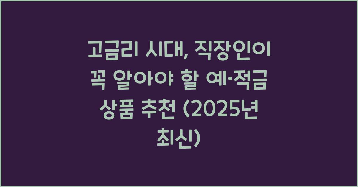 고금리 시대, 직장인이 활용해야 할 예·적금 상품 추천 (2025년 최신)