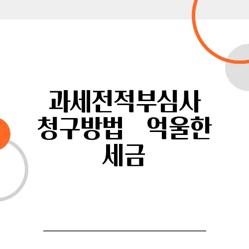 과세전적부심사 청구방법 – 억울한 세금, 돌려받자!