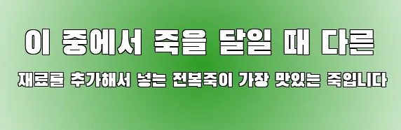  이 중에서 죽을 달일 때 다른 재료를 추가해서 넣는 전복죽이 가장 맛있는 죽입니다