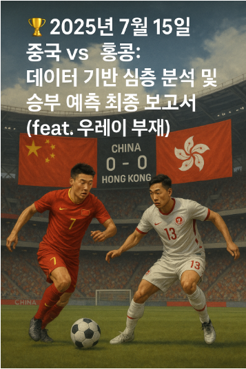 🏆 2025년 7월 15일 중국 vs 홍콩: 데이터 기반 심층 분석 및 승부 예측 최종 보고서 (feat. 우레이 부재)