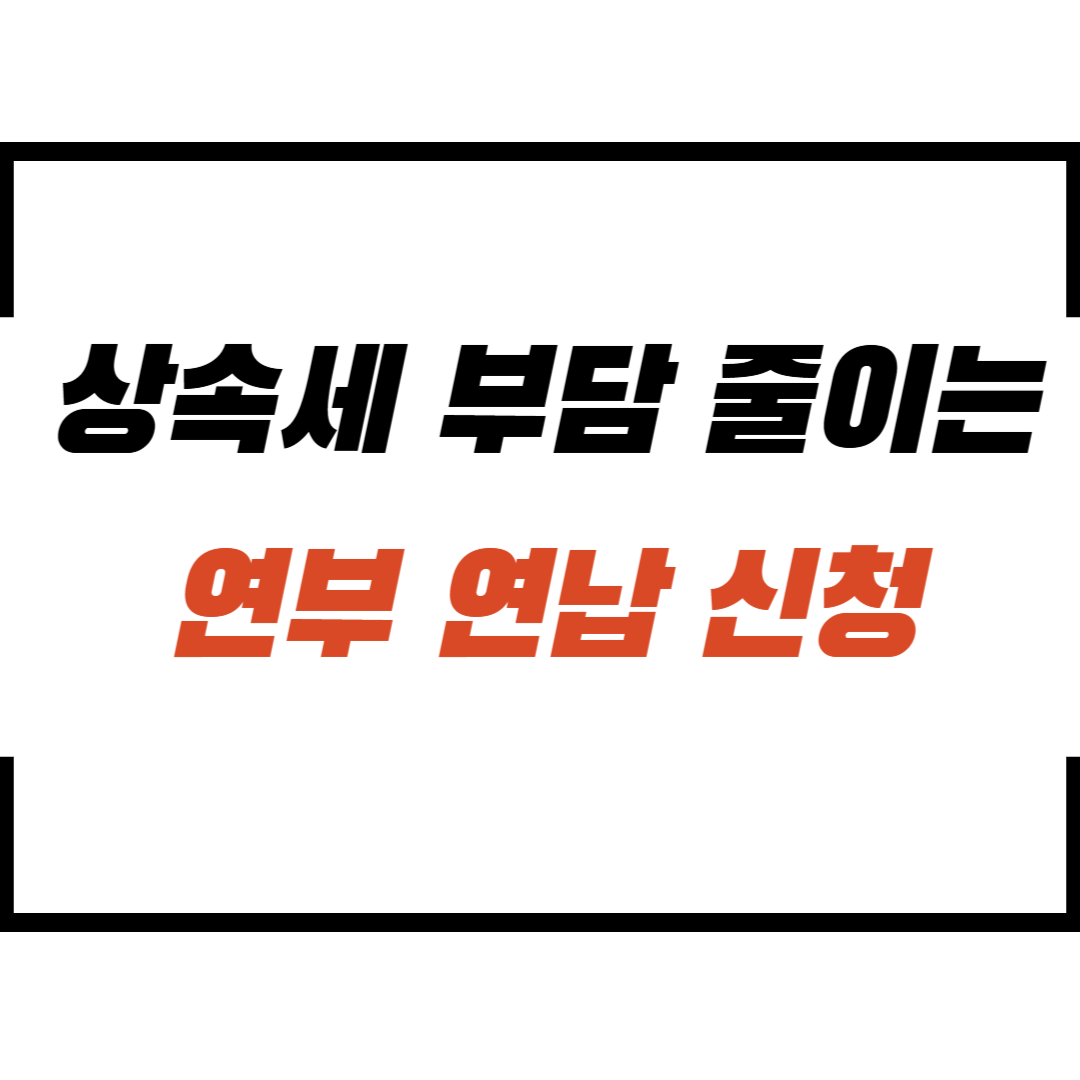 상속세 부담 확 줄이는 연부연납 신청!