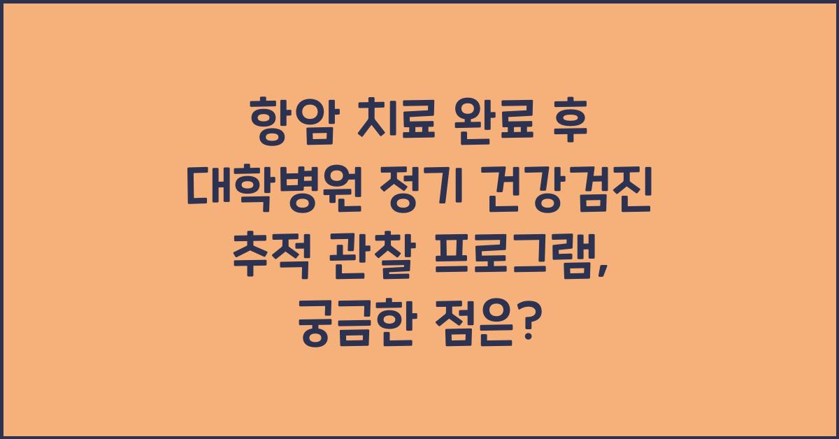항암 치료 완료 후 대학병원 정기 건강검진 추적 관찰 프로그램