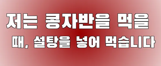 저는 콩자반을 먹을 때, 설탕을 넣어 먹습니다