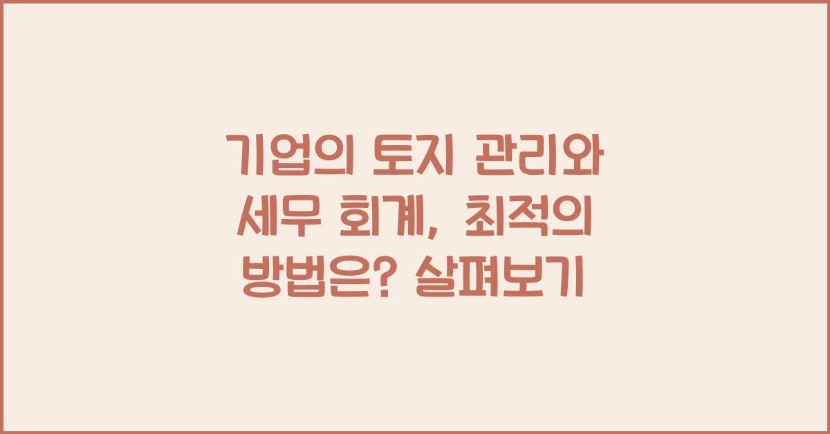 기업의 토지 관리와 세무 회계: 최적의 방법은?
