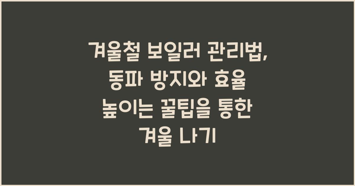 겨울철 보일러 관리법: 동파 방지와 효율 높이는 꿀팁