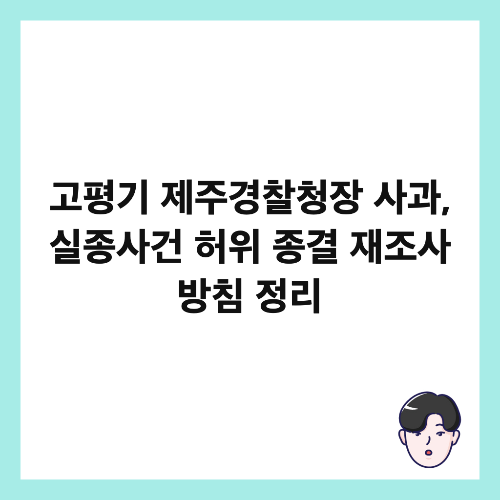 고평기 제주경찰청장 사과, 실종사건 허위 종결 재조사 방침 정리 썸네일