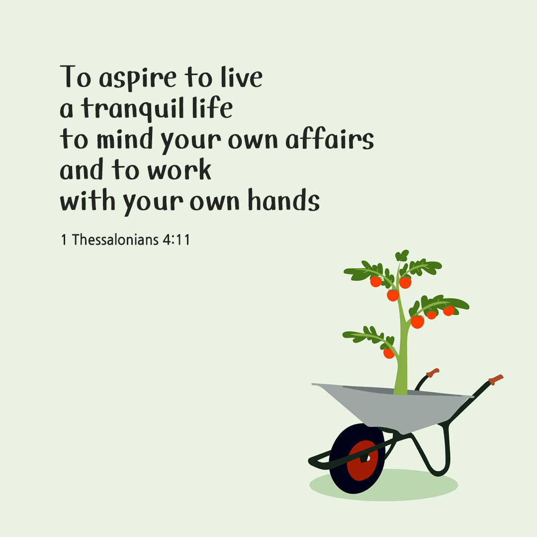 To aspire to live a tranquil life, to mind your own affairs and to work with your own hands. (1 Thessalonians 4:11) by pieonane Daily Bible quote image