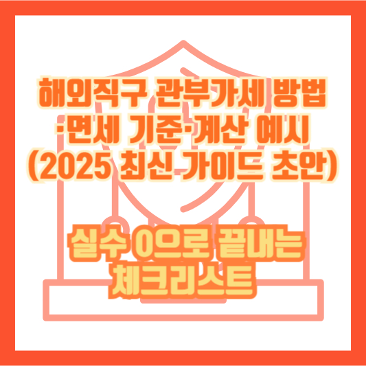 해외직구 관부가세 방법·면세 기준·계산 예시(2025 최신 가이드 초안) — 실수 0으로 끝내는 체크리스트